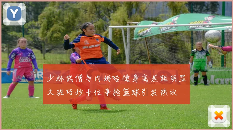 少林武僧与内姆哈德身高差距明显文班巧妙卡位争抢篮球引发热议