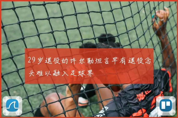 29岁退役的许尔勒坦言早有退役念头难以融入足球界