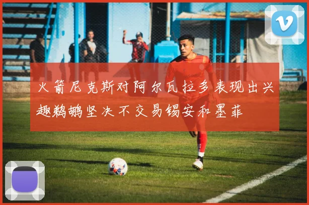 火箭尼克斯对阿尔瓦拉多表现出兴趣鹈鹕坚决不交易锡安和墨菲