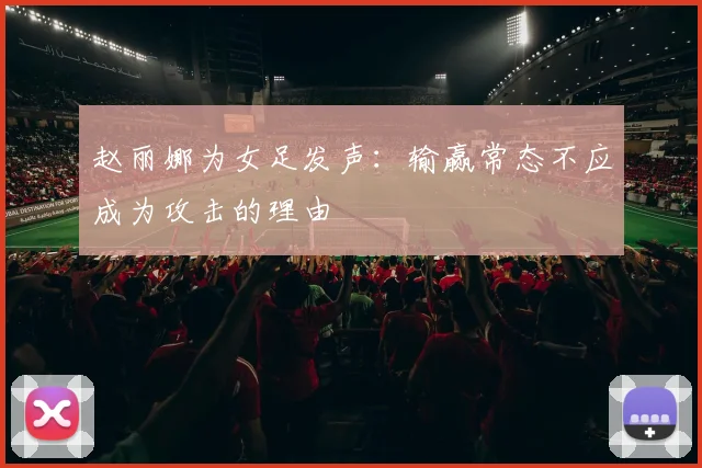 赵丽娜为女足发声：输赢常态不应成为攻击的理由