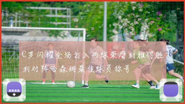 C罗闪耀全场打入两球荣膺利雅得胜利对阵哈森姆最佳球员称号