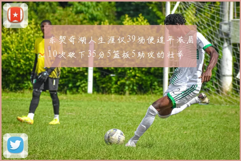 东契奇湖人生涯仅39场便追平浓眉10次砍下35分5篮板5助攻的壮举